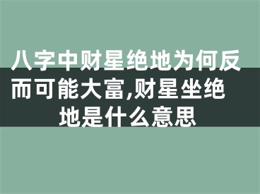 八字中财星绝地为何反而可能大富,财星坐绝地是什么意思