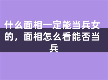 什么面相一定能当兵女的，面相怎么看能否当兵