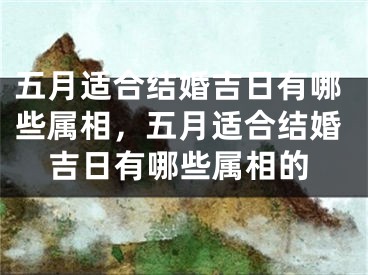 五月适合结婚吉日有哪些属相，五月适合结婚吉日有哪些属相的