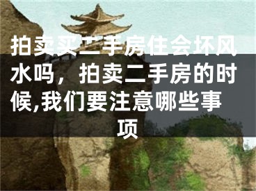 拍卖买二手房住会坏风水吗，拍卖二手房的时候,我们要注意哪些事项