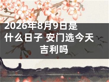 2026年8月9日是什么日子 安门选今天吉利吗