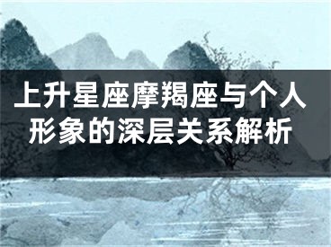 上升星座摩羯座与个人形象的深层关系解析