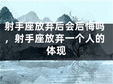 射手座放弃后会后悔吗，射手座放弃一个人的体现