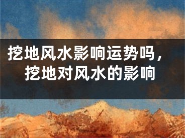 挖地风水影响运势吗，挖地对风水的影响
