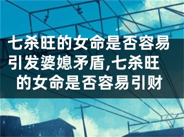 七杀旺的女命是否容易引发婆媳矛盾,七杀旺的女命是否容易引财