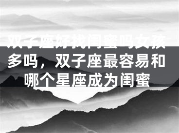 双子座好找闺蜜吗女孩多吗,双子座最容易和哪个星座成为闺蜜