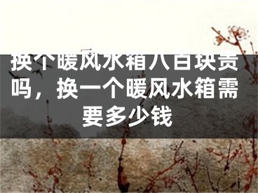 换个暖风水箱八百块贵吗，换一个暖风水箱需要多少钱