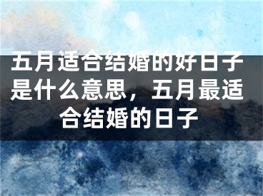 五月适合结婚的好日子是什么意思，五月最适合结婚的日子