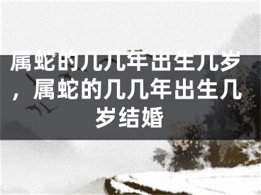 属蛇的几几年出生几岁，属蛇的几几年出生几岁结婚