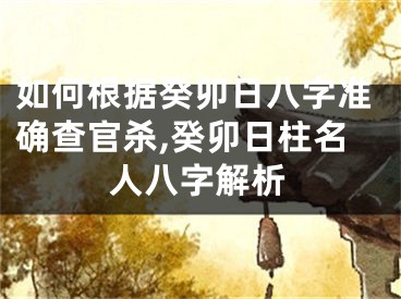 如何根据癸卯日八字准确查官杀,癸卯日柱名人八字解析