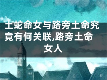 土蛇命女与路旁土命究竟有何关联,路旁土命女人