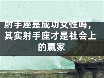 射手座是成功女性吗，其实射手座才是社会上的赢家