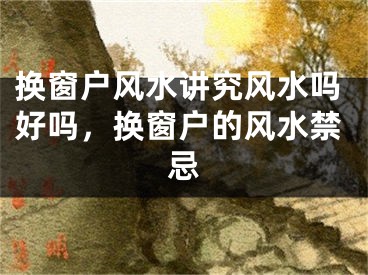 换窗户风水讲究风水吗好吗,换窗户的风水禁忌