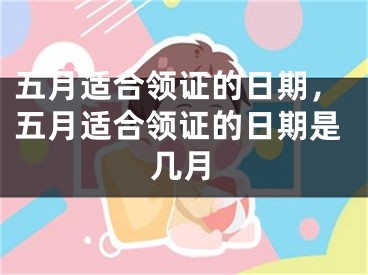 五月适合领证的日期,五月适合领证的日期是几月