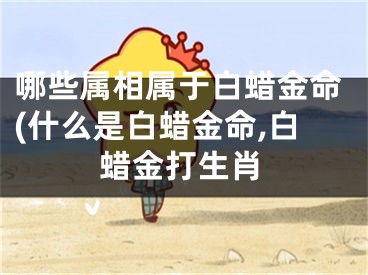 哪些属相属于白蜡金命(什么是白蜡金命,白蜡金打生肖