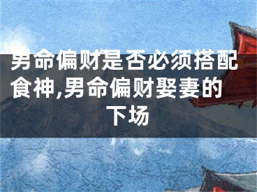 男命偏财是否必须搭配食神,男命偏财娶妻的下场