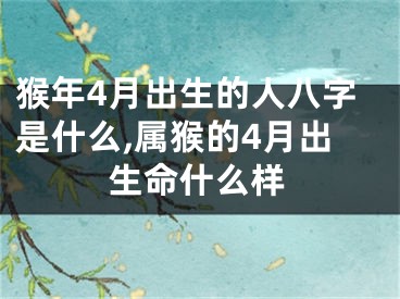猴年4月出生的人八字是什么,属猴的4月出生命什么样