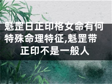 魁罡日正印格女命有何特殊命理特征,魁罡带正印不是一般人