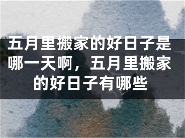 五月里搬家的好日子是哪一天啊,五月里搬家的好日子有哪些