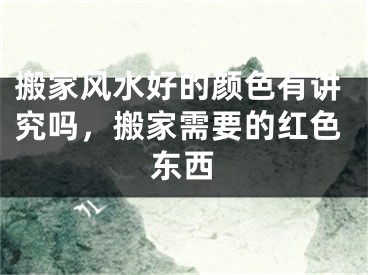 搬家风水好的颜色有讲究吗，搬家需要的红色东西