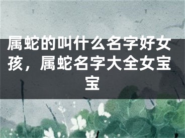 属蛇的叫什么名字好女孩，属蛇名字大全女宝宝