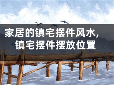 家居的镇宅摆件风水,镇宅摆件摆放位置