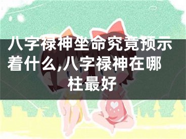 八字禄神坐命究竟预示着什么,八字禄神在哪柱最好