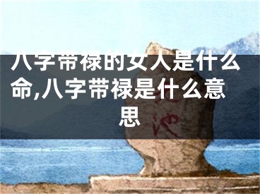 八字带禄的女人是什么命,八字带禄是什么意思