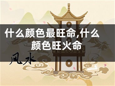 什么颜色最旺命,什么颜色旺火命