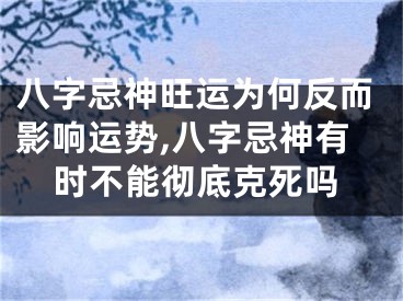 八字忌神旺运为何反而影响运势,八字忌神有时不能彻底克死吗