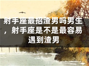 射手座最招渣男吗男生，射手座是不是最容易遇到渣男