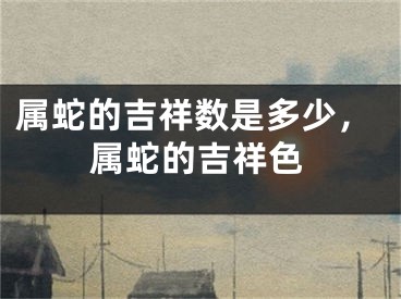 属蛇的吉祥数是多少，属蛇的吉祥色