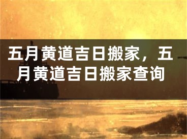 五月黄道吉日搬家，五月黄道吉日搬家查询
