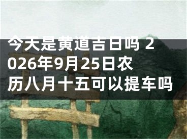 今天是黄道吉日吗 2026年9月25日农历八月十五可以提车吗