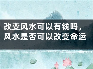 改变风水可以有钱吗，风水是否可以改变命运