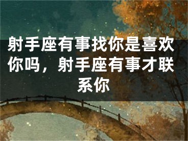 射手座有事找你是喜欢你吗，射手座有事才联系你