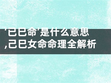 ‘已巳命’是什么意思,己巳女命命理全解析