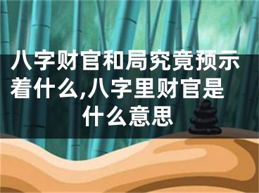 八字财官和局究竟预示着什么,八字里财官是什么意思