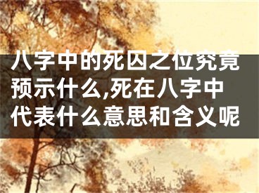 八字中的死囚之位究竟预示什么,死在八字中代表什么意思和含义呢