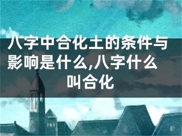 八字中合化土的条件与影响是什么,八字什么叫合化