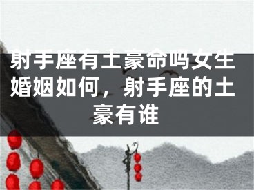 射手座有土豪命吗女生婚姻如何，射手座的土豪有谁