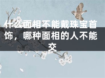 什么面相不能戴珠宝首饰，哪种面相的人不能交