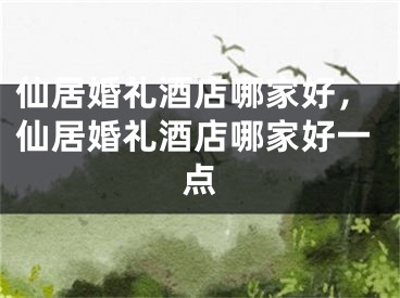仙居婚礼酒店哪家好，仙居婚礼酒店哪家好一点
