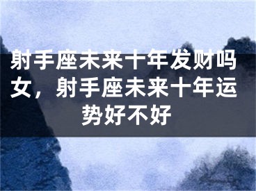 射手座未来十年发财吗女，射手座未来十年运势好不好