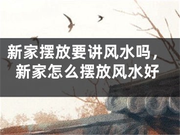 新家摆放要讲风水吗，新家怎么摆放风水好