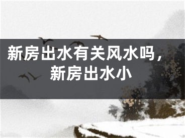 新房出水有关风水吗，新房出水小
