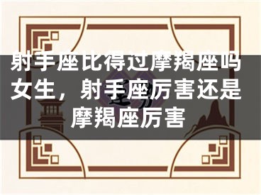 射手座比得过摩羯座吗女生，射手座厉害还是摩羯座厉害