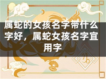 属蛇的女孩名字带什么字好，属蛇女孩名字宜用字