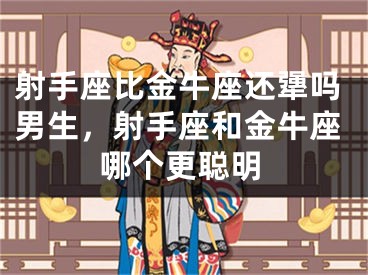 射手座比金牛座还犟吗男生，射手座和金牛座哪个更聪明
