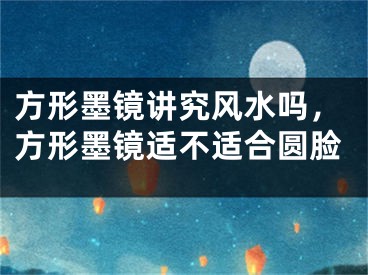 方形墨镜讲究风水吗,方形墨镜适不适合圆脸